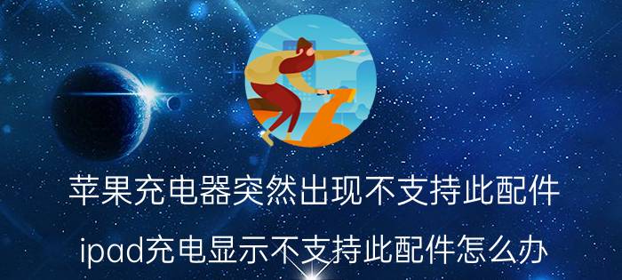 苹果充电器突然出现不支持此配件 ipad充电显示不支持此配件怎么办？